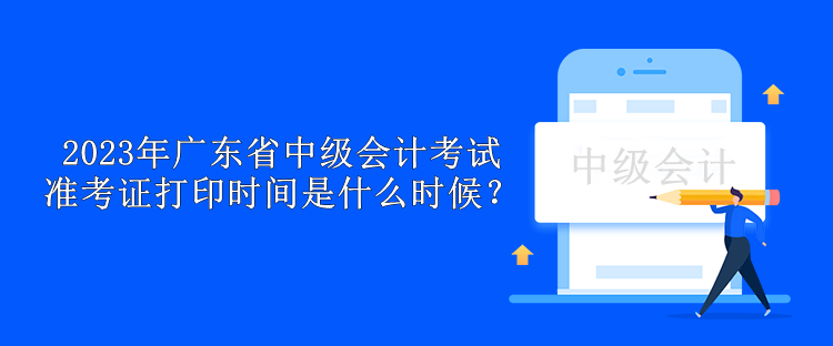 2023年广东省中级会计考试准考证打印时间是什么时候？