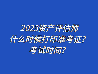 2023资产评估师什么时候打印准考证？考试时间？