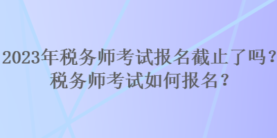 2023年税务师考试报名截止了吗？税务师考试如何报名？