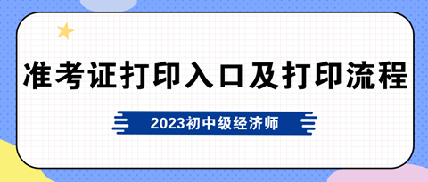 2023年初中级经济师准考证打印入口及打印流程 速看>