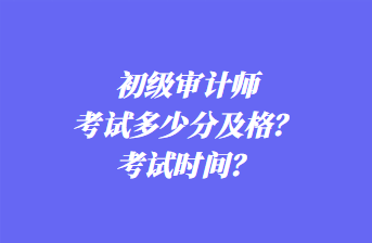 初级审计师考试多少分及格？考试时间？