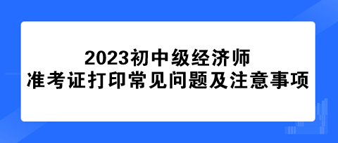 2023年初中级经济师准考证打印常见问题及注意事项