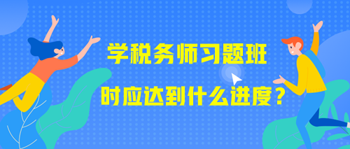 学习税务师习题班时应该达到什么进度？附学习提醒！