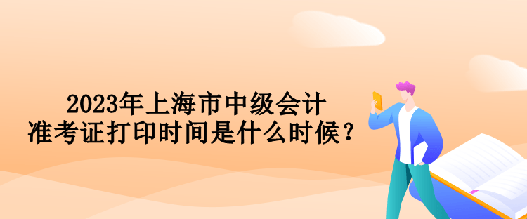 2023年上海市中级会计准考证打印时间是什么时候？