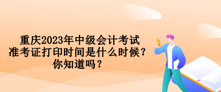 重庆2023年中级会计考试准考证打印时间是什么时候？你知道吗？
