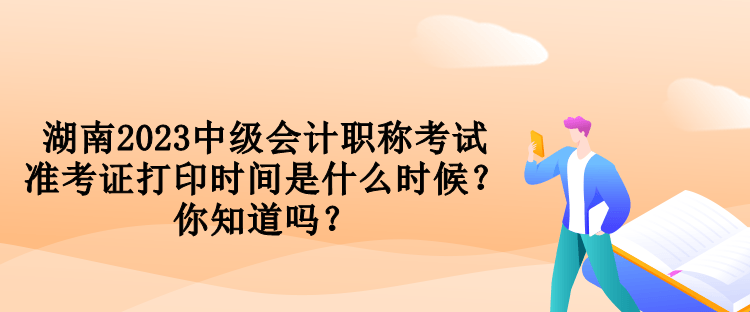 湖南2023中级会计职称考试准考证打印时间是什么时候？你知道吗？