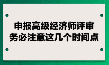 申报高级经济师评审 务必注意这几个时间点！