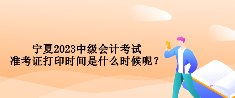 宁夏2023中级会计考试准考证打印时间是什么时候呢？