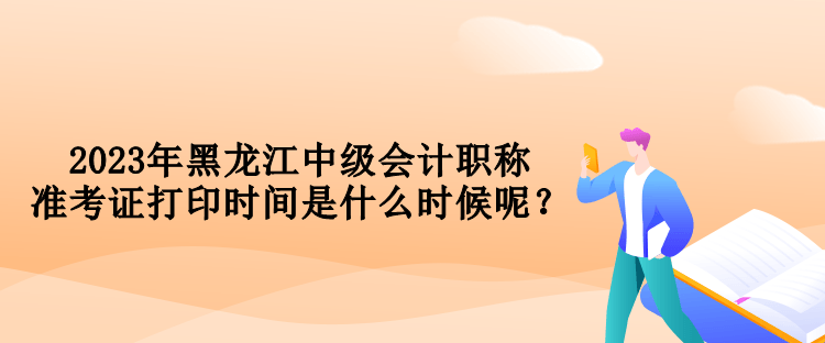 2023年黑龙江中级会计职称准考证打印时间是什么时候呢？
