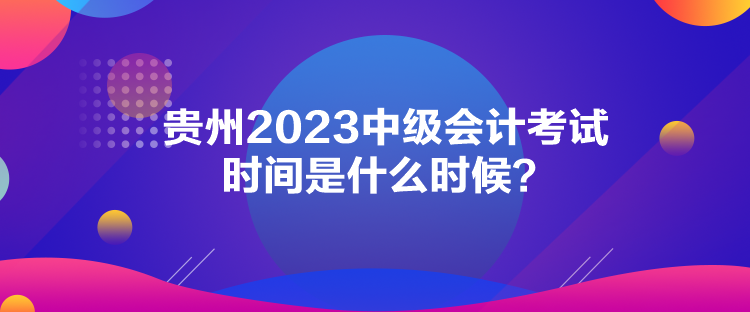 贵州2023中级会计考试时间是什么时候？