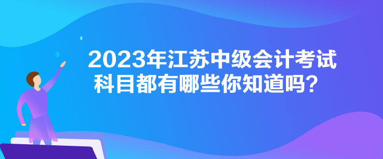 2023年江苏中级会计考试科目都有哪些你知道吗？