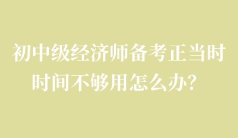 初中级经济师备考正当时 时间不够用怎么办？