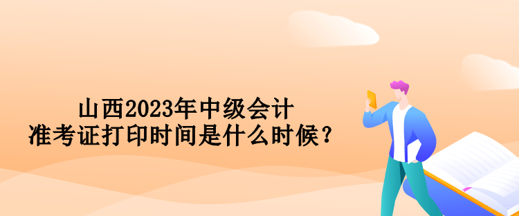 山西2023年中级会计准考证打印时间是什么时候？