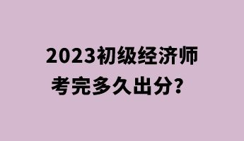 2023初级经济师考完多久出分？