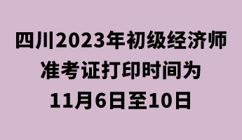 四川2023年初级经济师准考证打印时间为11月6日至10日