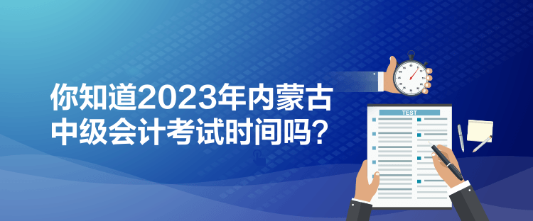 你知道2023年内蒙古中级会计考试时间吗？