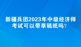 新疆兵团2023年中级经济师考试可以带草稿纸吗？