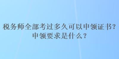 税务师全部考过多久可以申领证书？申领要求是什么？