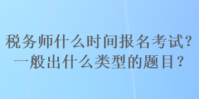 税务师什么时间报名考试？一般出什么类型的题目？