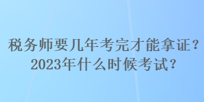 税务师要几年考完才能拿证？2023年什么时候考试？