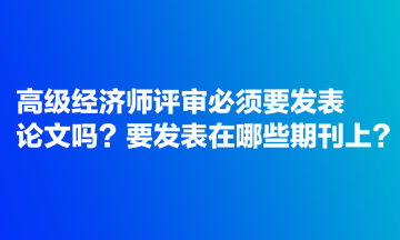 高级经济师评审必须要发表论文吗？要发表在哪些期刊上？