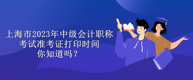 上海市2023年中级会计职称考试准考证打印时间你知道吗？