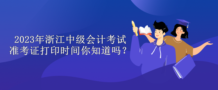 2023年浙江中级会计考试准考证打印时间你知道吗？