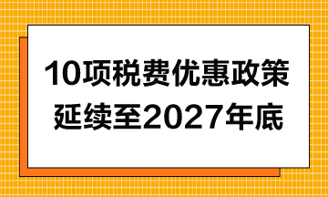 10项税费优惠政策延续至2027年年底