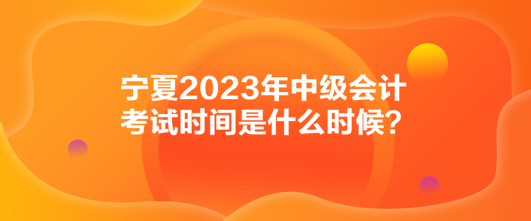 宁夏2023年中级会计考试时间是什么时候？
