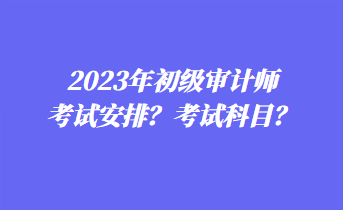 2023年初级审计师考试安排？考试科目？