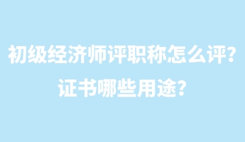 初级经济师评职称怎么评？证书哪些用途？