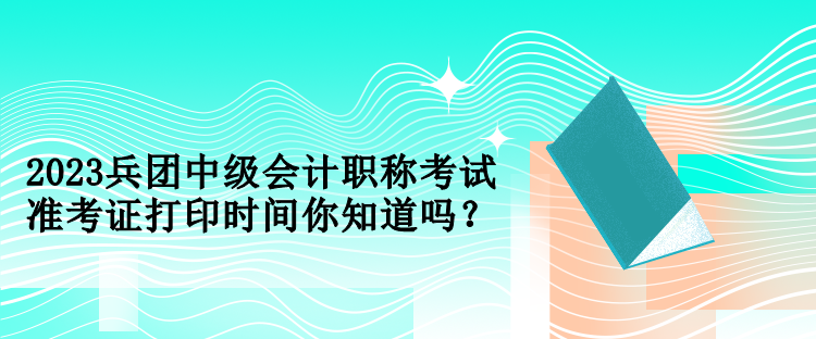 2023兵团中级会计职称考试准考证打印时间你知道吗？