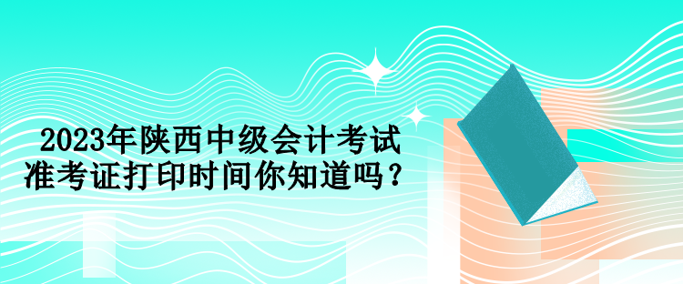 2023年陕西中级会计考试准考证打印时间你知道吗？
