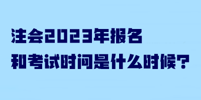 注会2023年报名和考试时间是什么时候？
