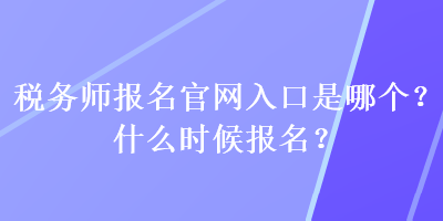 税务师报名官网入口是哪个？什么时候报名？