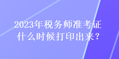 2023年税务师准考证什么时候打印出来？