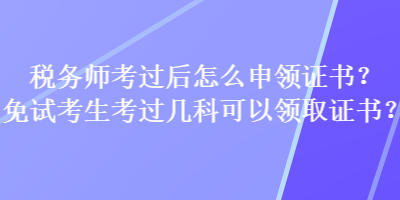 税务师考过后怎么申领证书？免试考生考过几科可以领取证书？