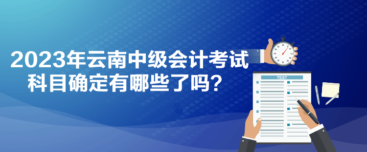 2023年云南中级会计考试科目确定有哪些了吗？