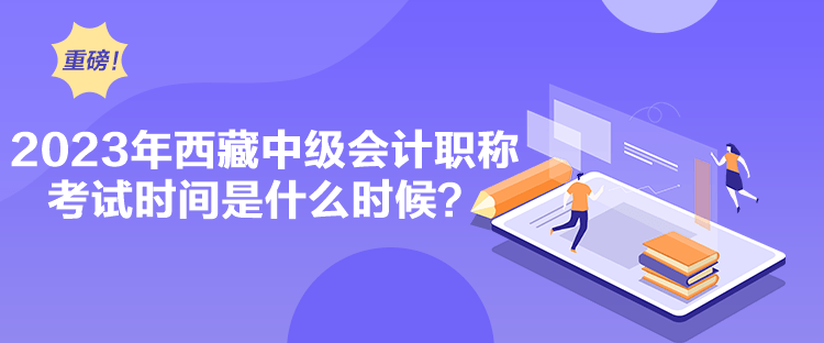 2023年西藏中级会计职称考试时间是什么时候？