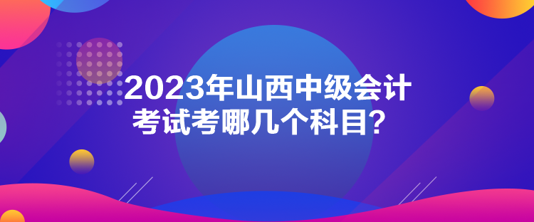 2023年山西中级会计考试考哪几个科目？
