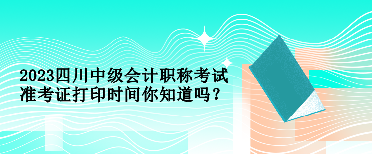 2023四川中级会计职称考试准考证打印时间你知道吗？