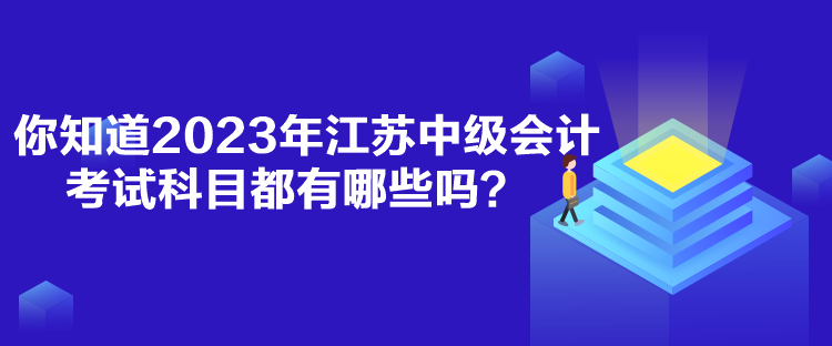 你知道2023年江苏中级会计考试科目都有哪些吗？
