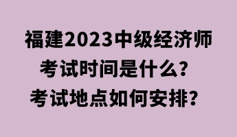福建2023中级经济师考试时间是什么？考试地点如何安排？