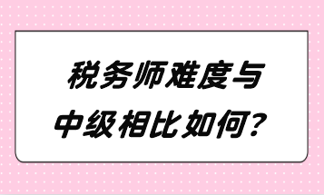 税务师难度与中级相比如何？