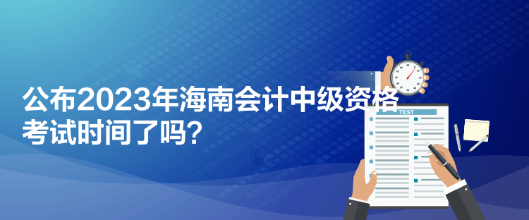 公布2023年海南会计中级资格考试时间了吗？