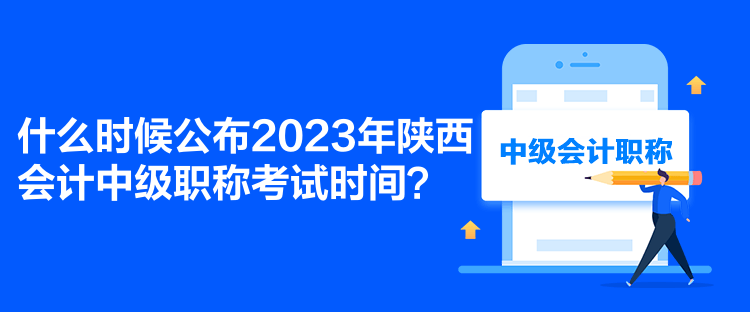 什么时候公布2023年陕西会计中级职称考试时间？