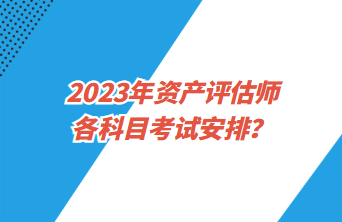 2023年资产评估师各科目考试安排？