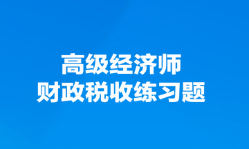 来一道高级经济师财政税收案例分析练习题，检验下自己水平！