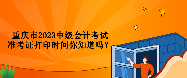 重庆市2023中级会计考试准考证打印时间你知道吗？