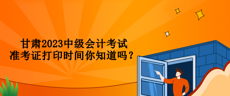甘肃2023中级会计考试准考证打印时间你知道吗？